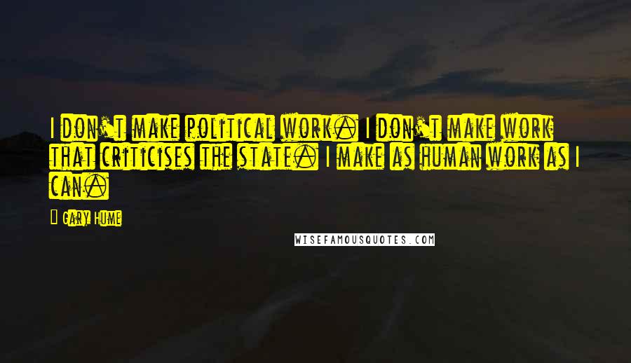 Gary Hume Quotes: I don't make political work. I don't make work that criticises the state. I make as human work as I can.
