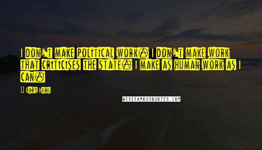 Gary Hume Quotes: I don't make political work. I don't make work that criticises the state. I make as human work as I can.