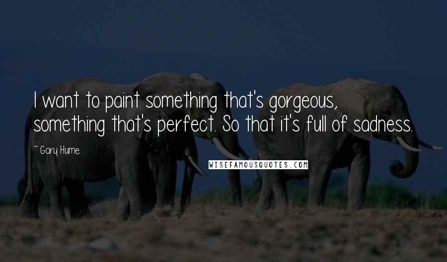 Gary Hume Quotes: I want to paint something that's gorgeous, something that's perfect. So that it's full of sadness.