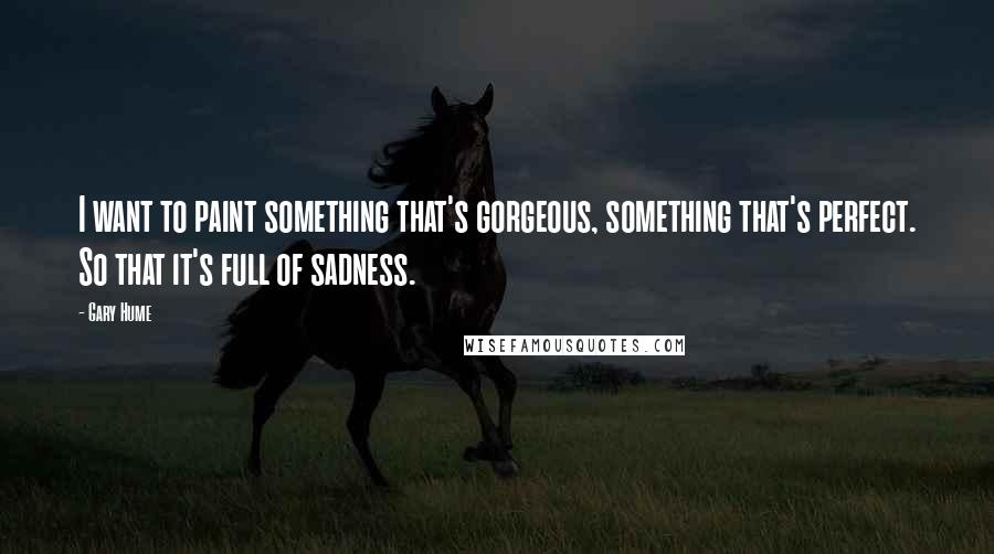 Gary Hume Quotes: I want to paint something that's gorgeous, something that's perfect. So that it's full of sadness.