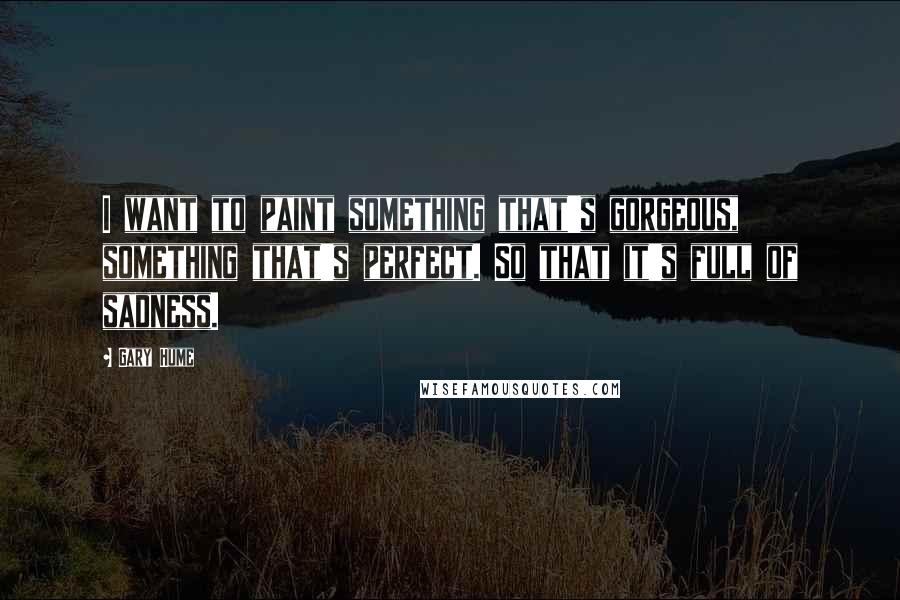 Gary Hume Quotes: I want to paint something that's gorgeous, something that's perfect. So that it's full of sadness.