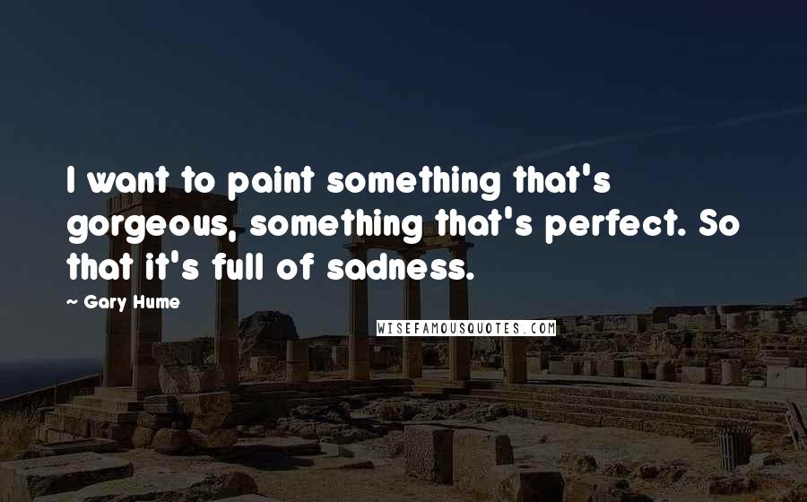 Gary Hume Quotes: I want to paint something that's gorgeous, something that's perfect. So that it's full of sadness.