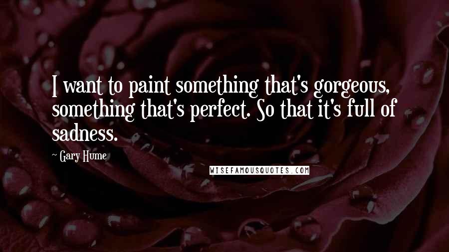 Gary Hume Quotes: I want to paint something that's gorgeous, something that's perfect. So that it's full of sadness.