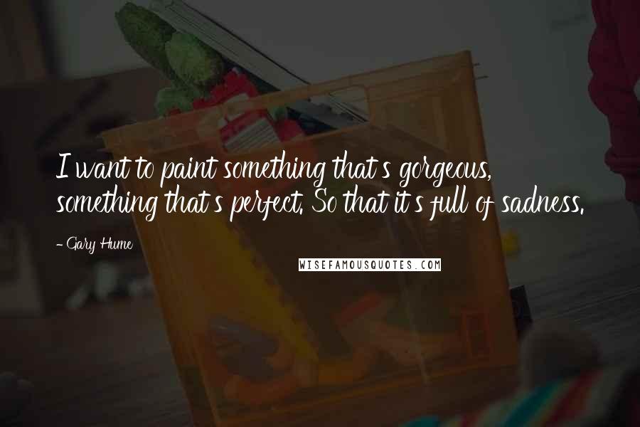 Gary Hume Quotes: I want to paint something that's gorgeous, something that's perfect. So that it's full of sadness.
