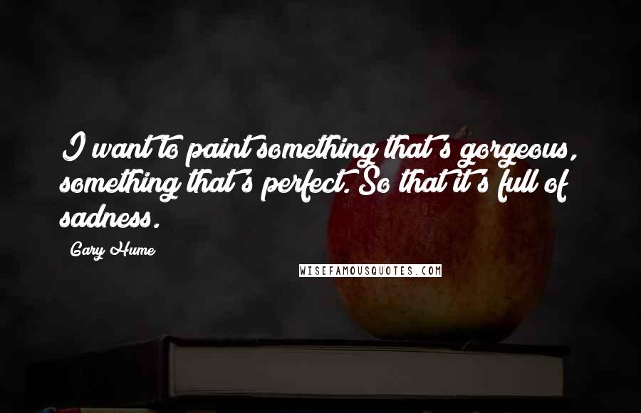 Gary Hume Quotes: I want to paint something that's gorgeous, something that's perfect. So that it's full of sadness.