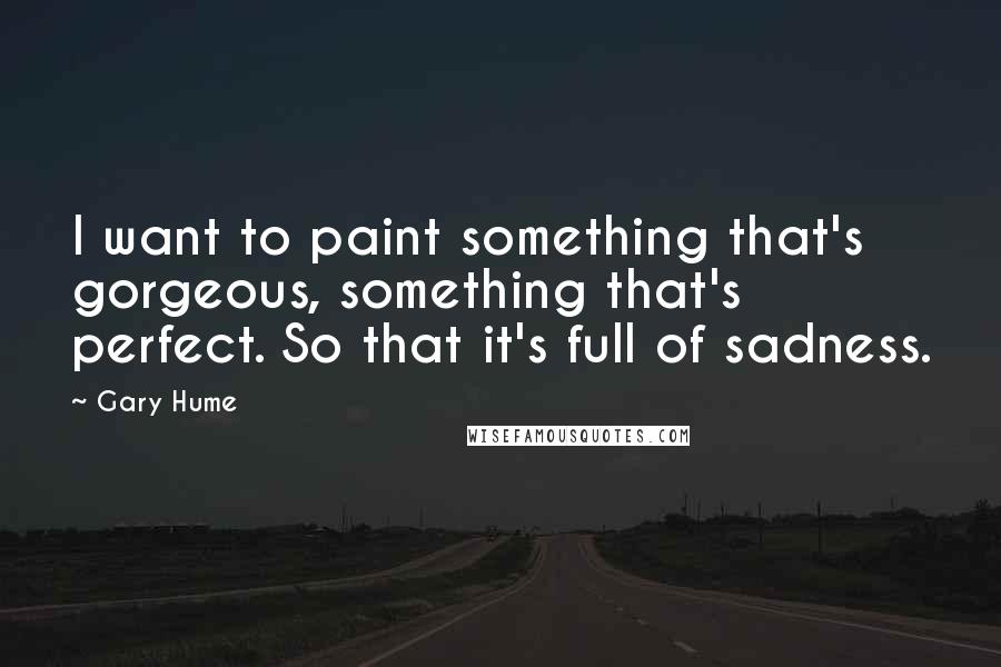 Gary Hume Quotes: I want to paint something that's gorgeous, something that's perfect. So that it's full of sadness.