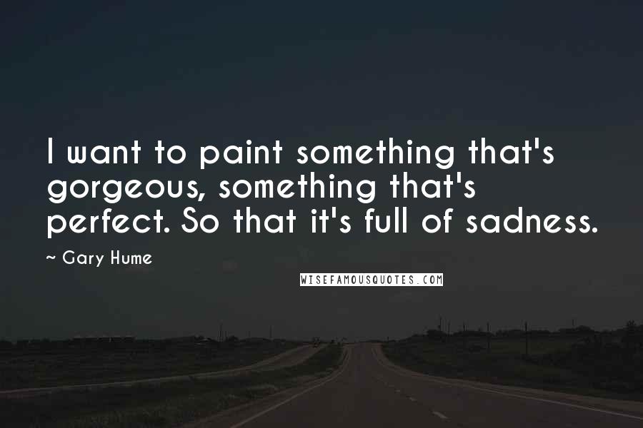 Gary Hume Quotes: I want to paint something that's gorgeous, something that's perfect. So that it's full of sadness.