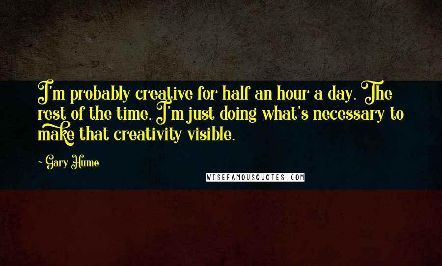 Gary Hume Quotes: I'm probably creative for half an hour a day. The rest of the time, I'm just doing what's necessary to make that creativity visible.