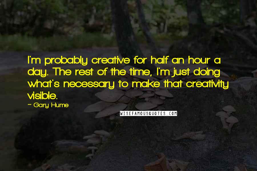 Gary Hume Quotes: I'm probably creative for half an hour a day. The rest of the time, I'm just doing what's necessary to make that creativity visible.