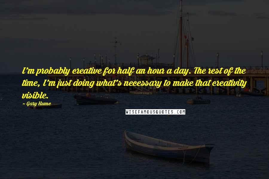 Gary Hume Quotes: I'm probably creative for half an hour a day. The rest of the time, I'm just doing what's necessary to make that creativity visible.