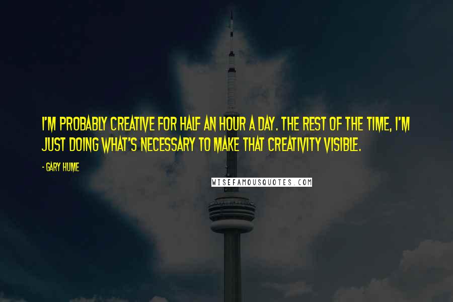 Gary Hume Quotes: I'm probably creative for half an hour a day. The rest of the time, I'm just doing what's necessary to make that creativity visible.