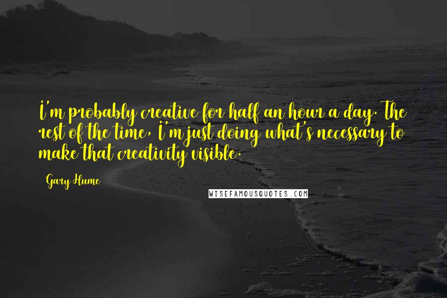 Gary Hume Quotes: I'm probably creative for half an hour a day. The rest of the time, I'm just doing what's necessary to make that creativity visible.