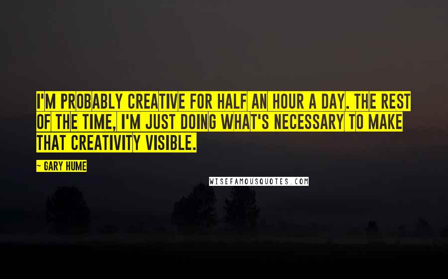 Gary Hume Quotes: I'm probably creative for half an hour a day. The rest of the time, I'm just doing what's necessary to make that creativity visible.