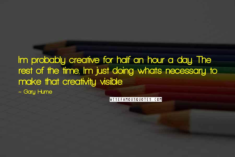 Gary Hume Quotes: I'm probably creative for half an hour a day. The rest of the time, I'm just doing what's necessary to make that creativity visible.