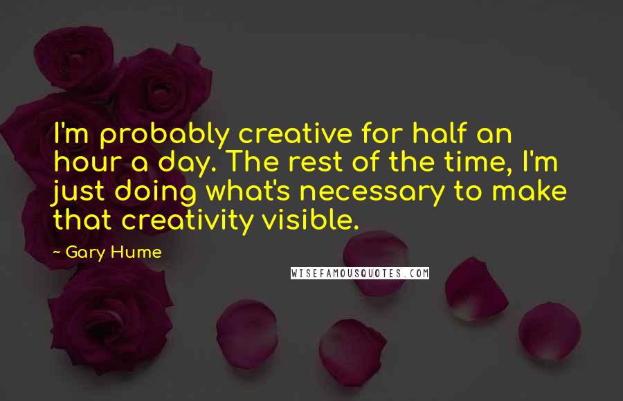 Gary Hume Quotes: I'm probably creative for half an hour a day. The rest of the time, I'm just doing what's necessary to make that creativity visible.