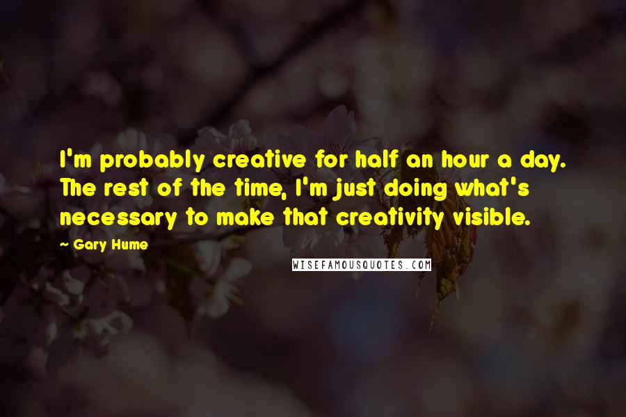 Gary Hume Quotes: I'm probably creative for half an hour a day. The rest of the time, I'm just doing what's necessary to make that creativity visible.