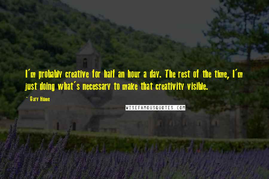 Gary Hume Quotes: I'm probably creative for half an hour a day. The rest of the time, I'm just doing what's necessary to make that creativity visible.