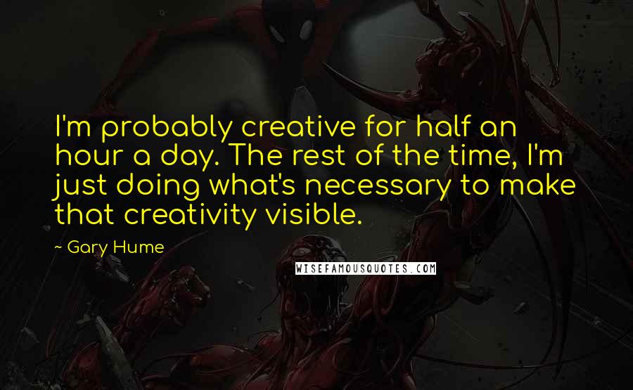 Gary Hume Quotes: I'm probably creative for half an hour a day. The rest of the time, I'm just doing what's necessary to make that creativity visible.