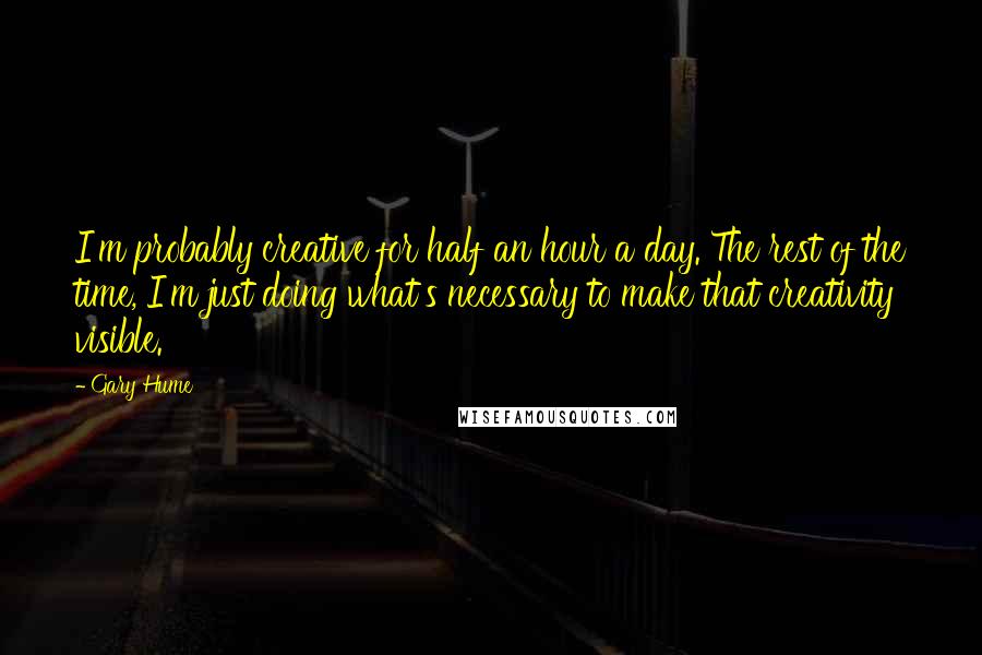 Gary Hume Quotes: I'm probably creative for half an hour a day. The rest of the time, I'm just doing what's necessary to make that creativity visible.