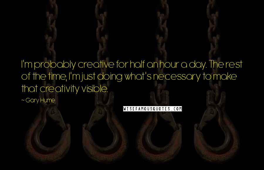 Gary Hume Quotes: I'm probably creative for half an hour a day. The rest of the time, I'm just doing what's necessary to make that creativity visible.