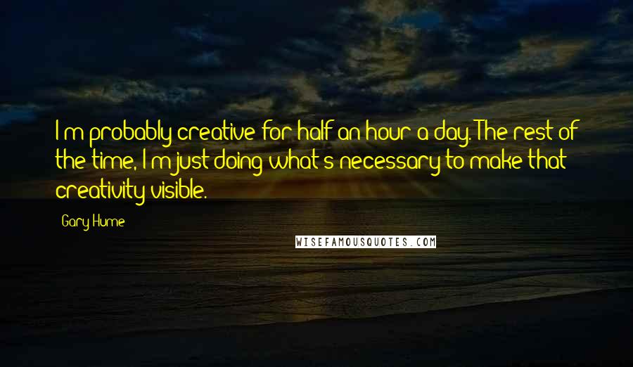 Gary Hume Quotes: I'm probably creative for half an hour a day. The rest of the time, I'm just doing what's necessary to make that creativity visible.