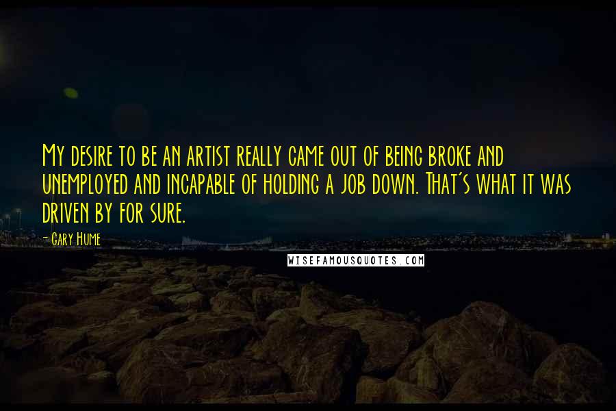 Gary Hume Quotes: My desire to be an artist really came out of being broke and unemployed and incapable of holding a job down. That's what it was driven by for sure.