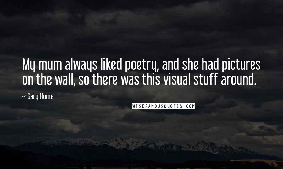 Gary Hume Quotes: My mum always liked poetry, and she had pictures on the wall, so there was this visual stuff around.