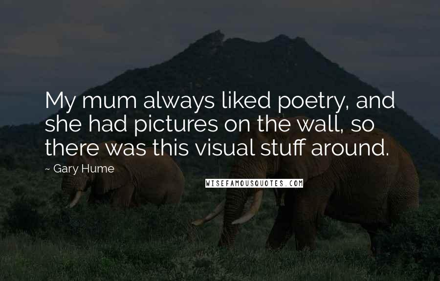 Gary Hume Quotes: My mum always liked poetry, and she had pictures on the wall, so there was this visual stuff around.