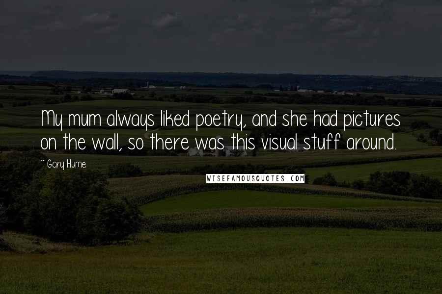 Gary Hume Quotes: My mum always liked poetry, and she had pictures on the wall, so there was this visual stuff around.