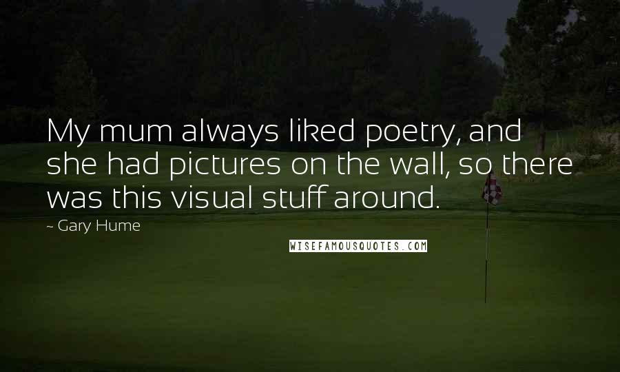 Gary Hume Quotes: My mum always liked poetry, and she had pictures on the wall, so there was this visual stuff around.