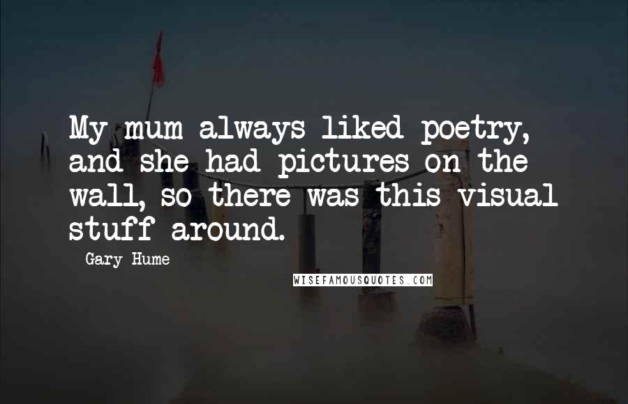 Gary Hume Quotes: My mum always liked poetry, and she had pictures on the wall, so there was this visual stuff around.