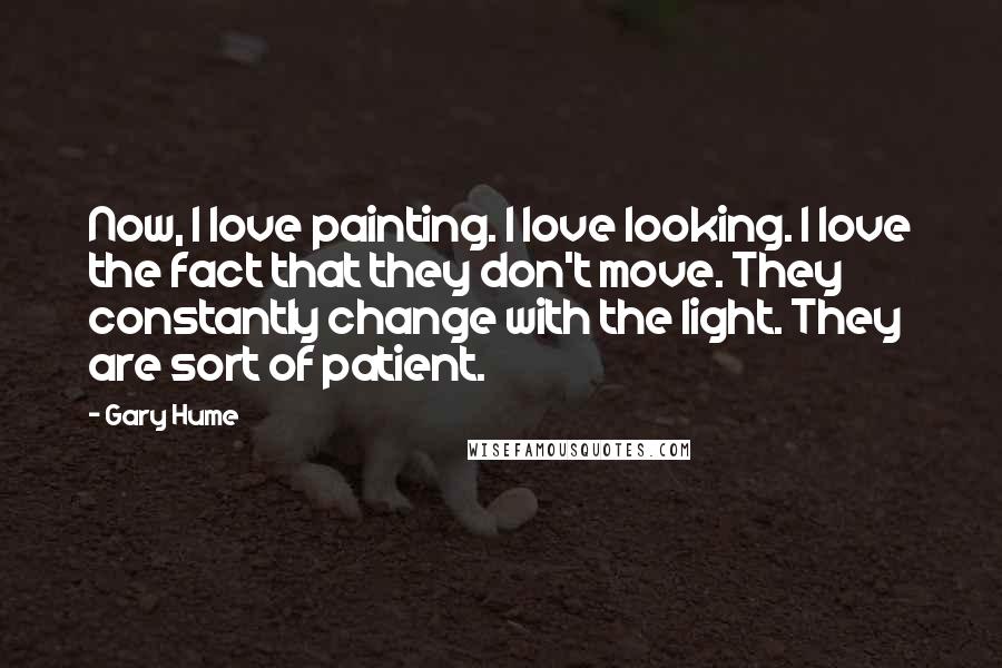 Gary Hume Quotes: Now, I love painting. I love looking. I love the fact that they don't move. They constantly change with the light. They are sort of patient.