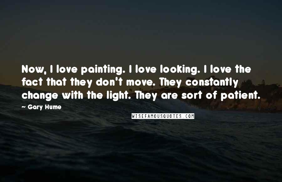 Gary Hume Quotes: Now, I love painting. I love looking. I love the fact that they don't move. They constantly change with the light. They are sort of patient.