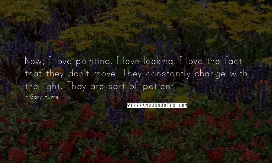 Gary Hume Quotes: Now, I love painting. I love looking. I love the fact that they don't move. They constantly change with the light. They are sort of patient.