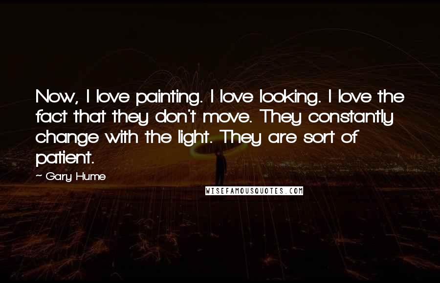 Gary Hume Quotes: Now, I love painting. I love looking. I love the fact that they don't move. They constantly change with the light. They are sort of patient.