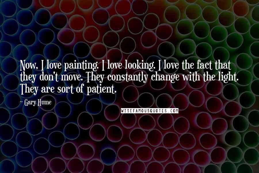 Gary Hume Quotes: Now, I love painting. I love looking. I love the fact that they don't move. They constantly change with the light. They are sort of patient.