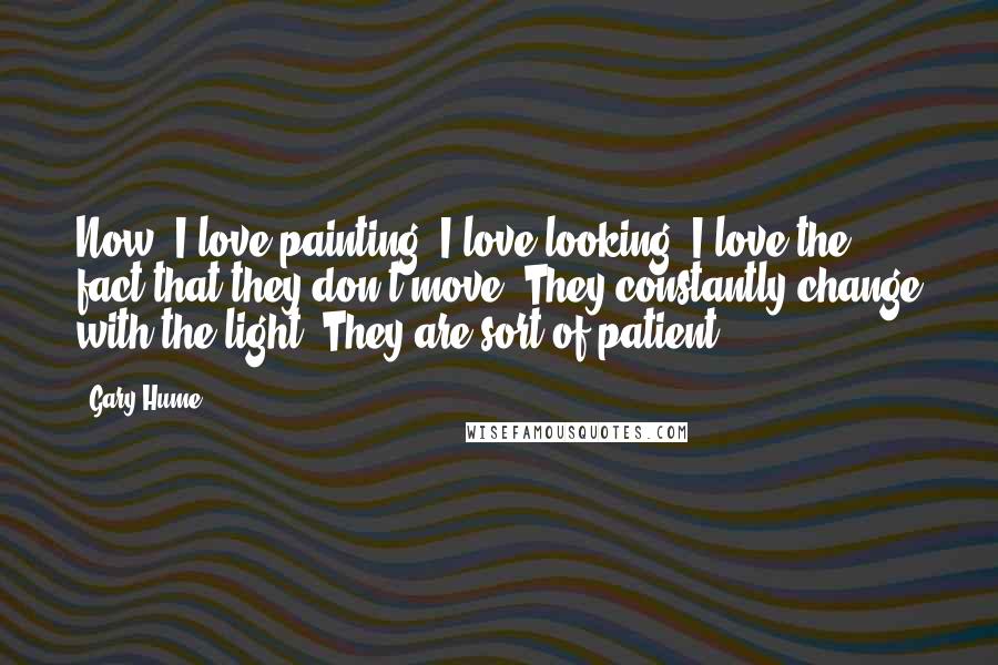 Gary Hume Quotes: Now, I love painting. I love looking. I love the fact that they don't move. They constantly change with the light. They are sort of patient.