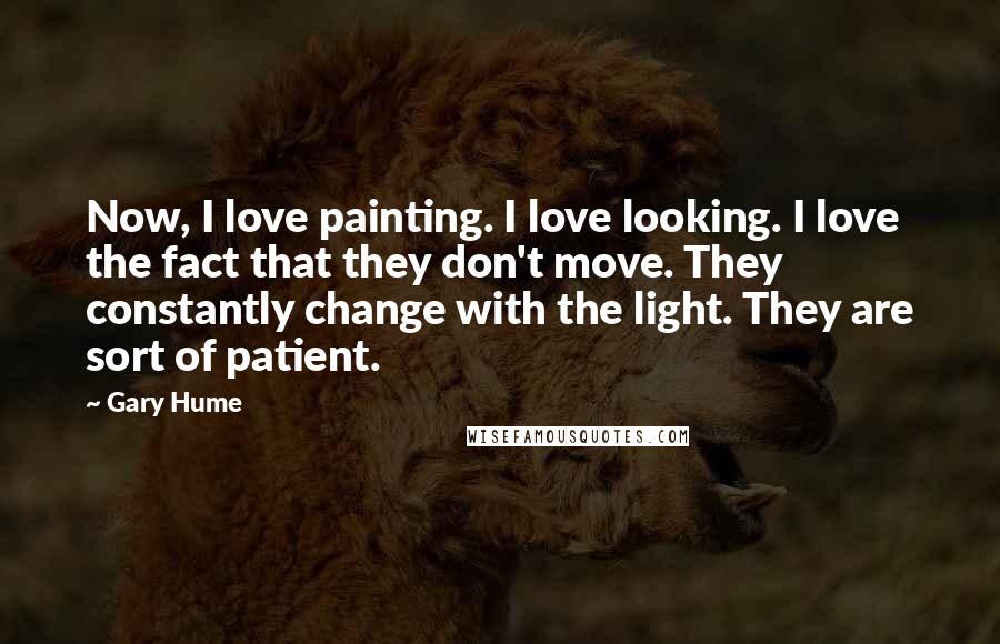Gary Hume Quotes: Now, I love painting. I love looking. I love the fact that they don't move. They constantly change with the light. They are sort of patient.