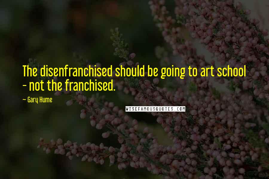 Gary Hume Quotes: The disenfranchised should be going to art school - not the franchised.
