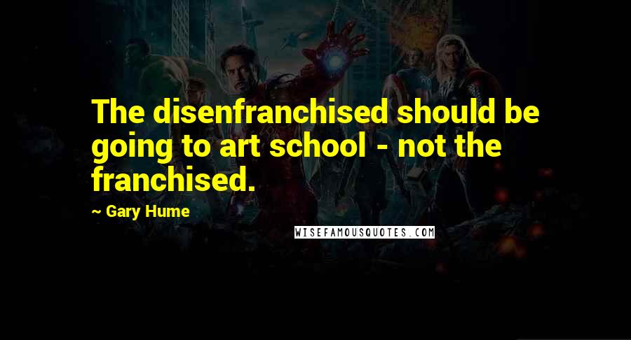 Gary Hume Quotes: The disenfranchised should be going to art school - not the franchised.