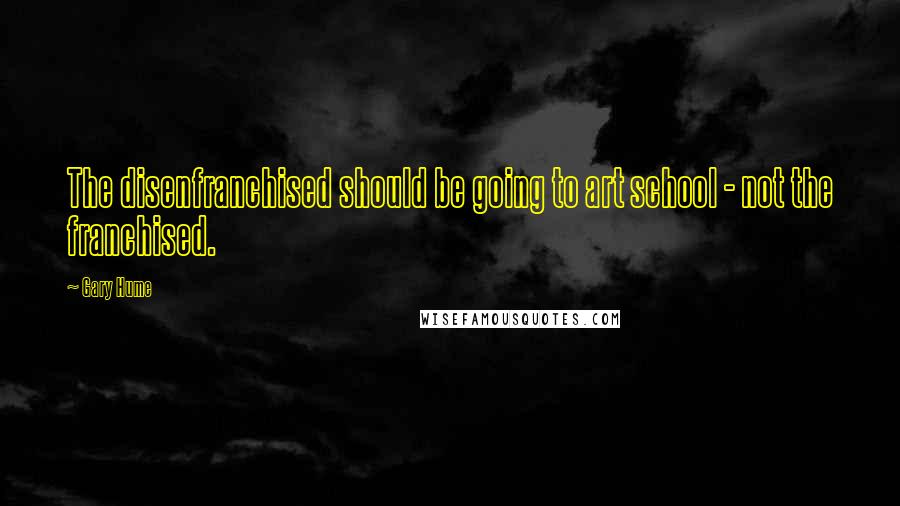 Gary Hume Quotes: The disenfranchised should be going to art school - not the franchised.