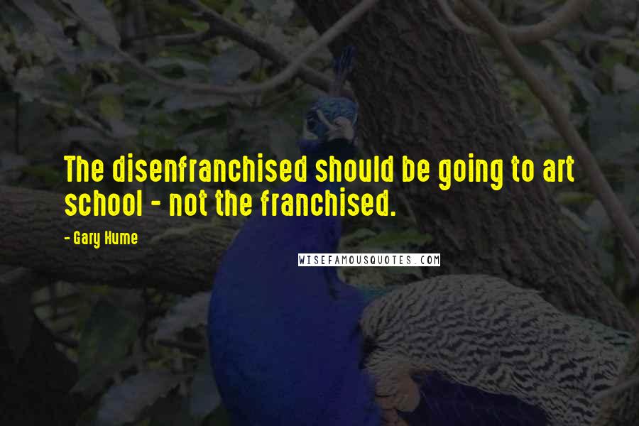 Gary Hume Quotes: The disenfranchised should be going to art school - not the franchised.
