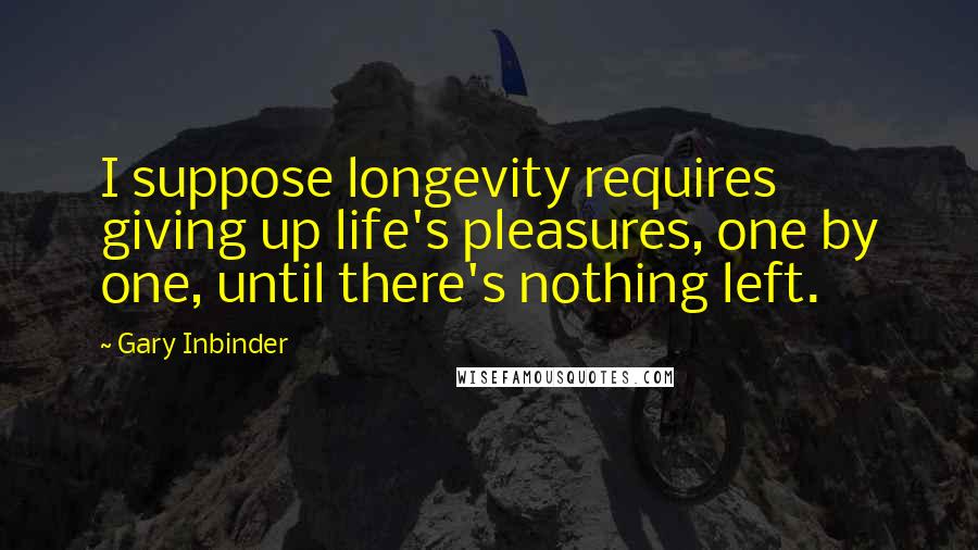 Gary Inbinder Quotes: I suppose longevity requires giving up life's pleasures, one by one, until there's nothing left.