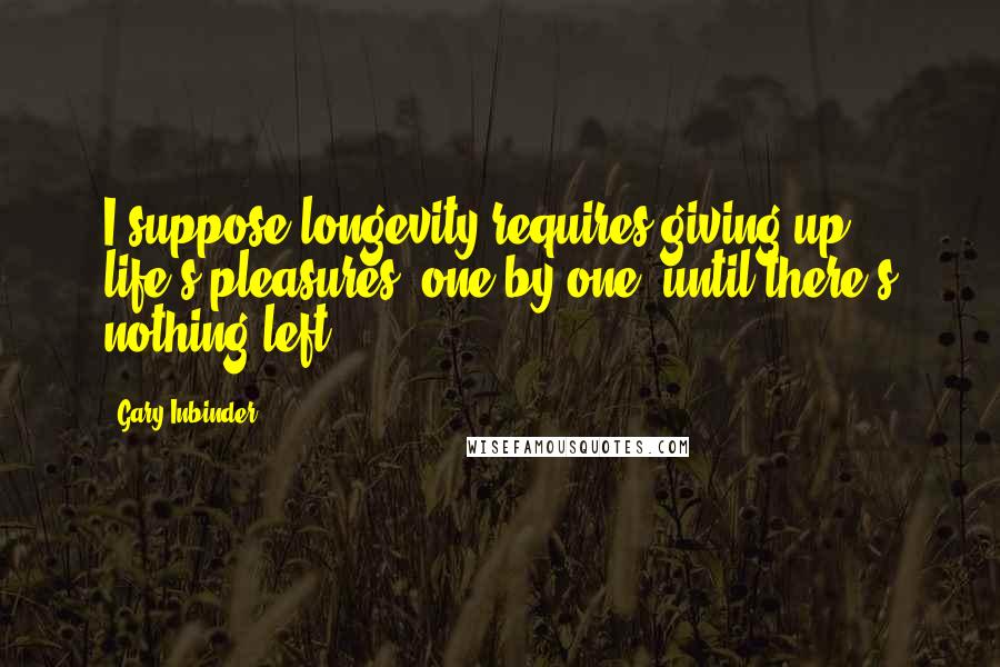 Gary Inbinder Quotes: I suppose longevity requires giving up life's pleasures, one by one, until there's nothing left.