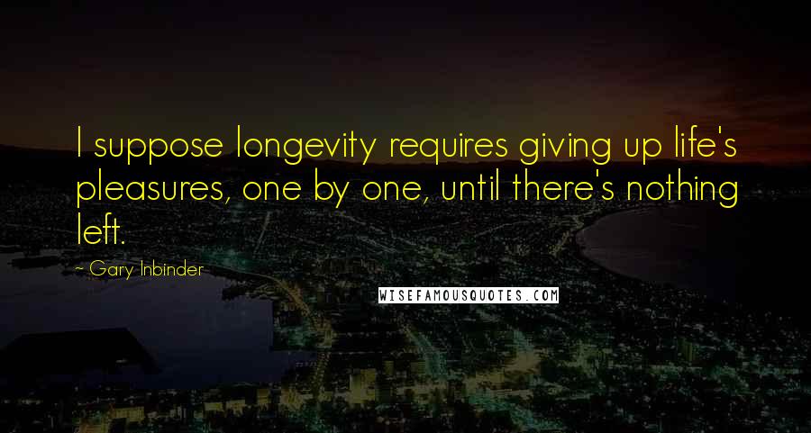 Gary Inbinder Quotes: I suppose longevity requires giving up life's pleasures, one by one, until there's nothing left.
