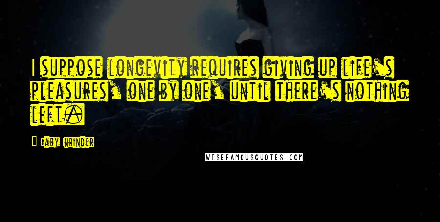 Gary Inbinder Quotes: I suppose longevity requires giving up life's pleasures, one by one, until there's nothing left.