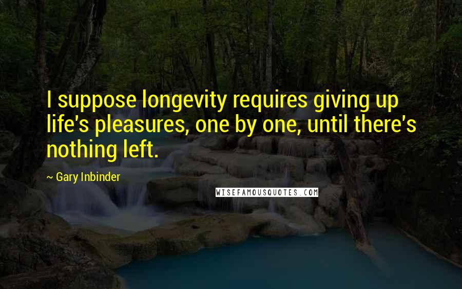 Gary Inbinder Quotes: I suppose longevity requires giving up life's pleasures, one by one, until there's nothing left.