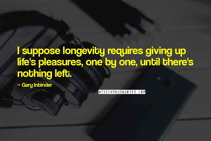 Gary Inbinder Quotes: I suppose longevity requires giving up life's pleasures, one by one, until there's nothing left.