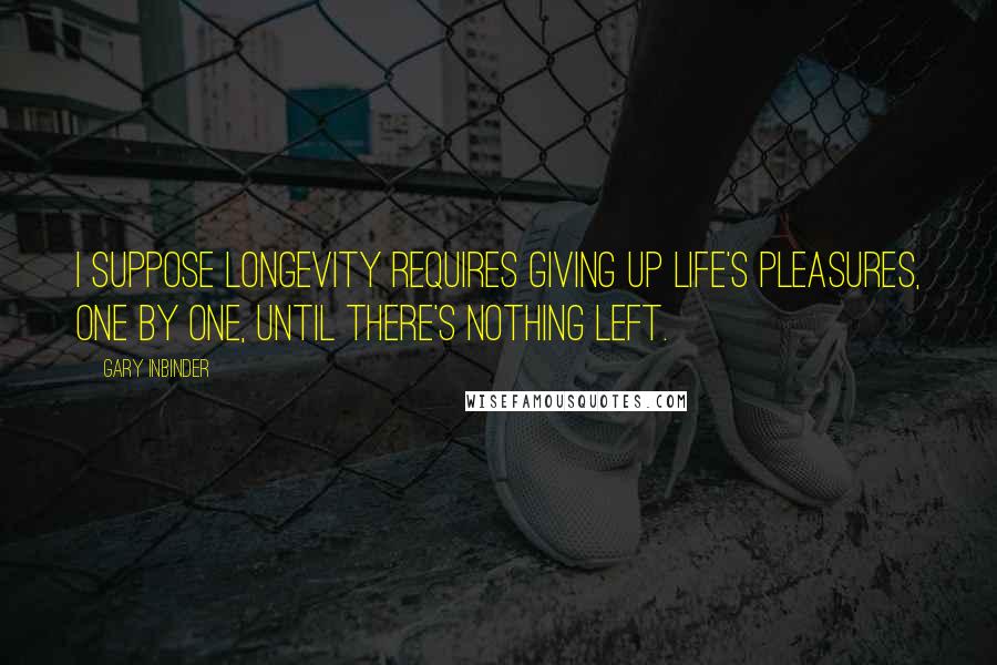 Gary Inbinder Quotes: I suppose longevity requires giving up life's pleasures, one by one, until there's nothing left.