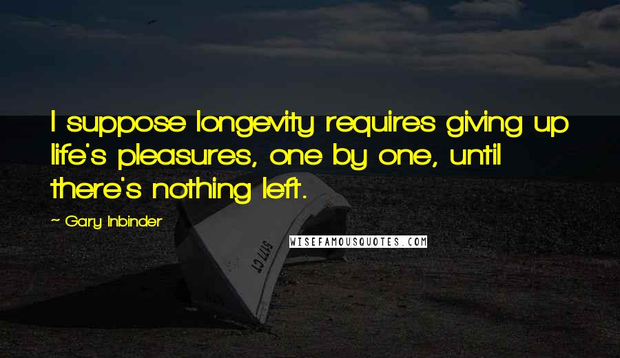 Gary Inbinder Quotes: I suppose longevity requires giving up life's pleasures, one by one, until there's nothing left.